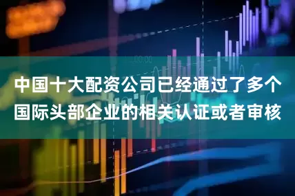 中国十大配资公司已经通过了多个国际头部企业的相关认证或者审核