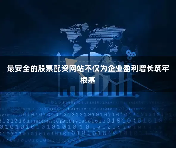 最安全的股票配资网站不仅为企业盈利增长筑牢根基