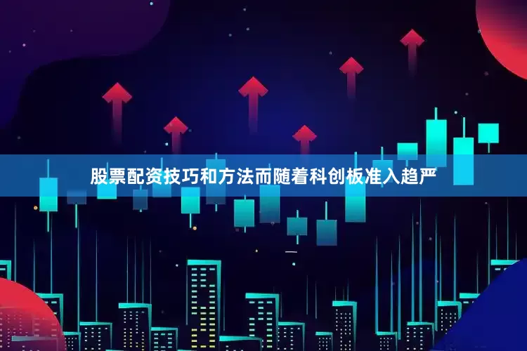 股票配资技巧和方法而随着科创板准入趋严