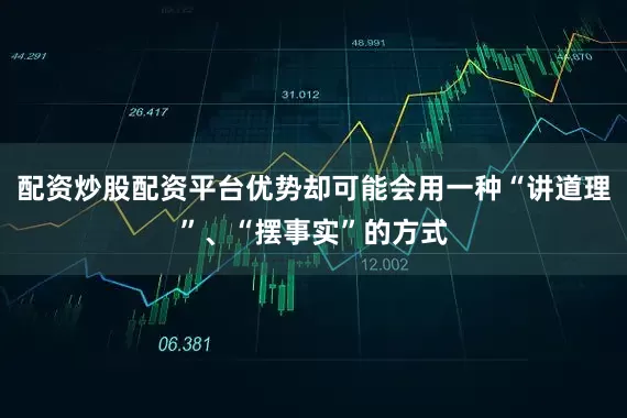 配资炒股配资平台优势却可能会用一种“讲道理”、“摆事实”的方式