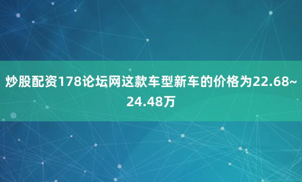 炒股配资178论坛网这款车型新车的价格为22.68~24.48万