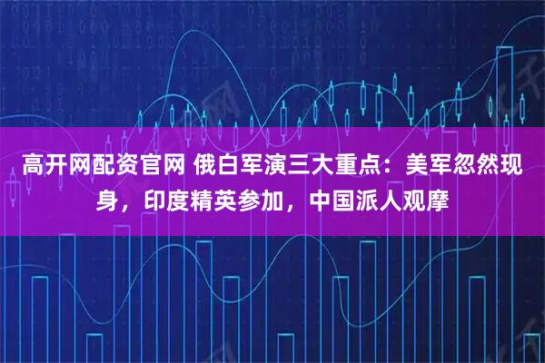 高开网配资官网 俄白军演三大重点：美军忽然现身，印度精英参加，中国派人观摩