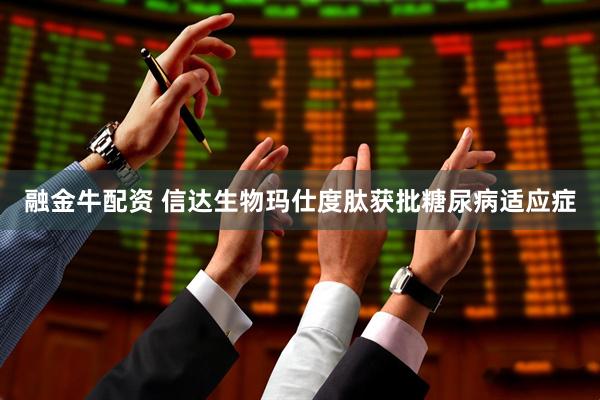 融金牛配资 信达生物玛仕度肽获批糖尿病适应症