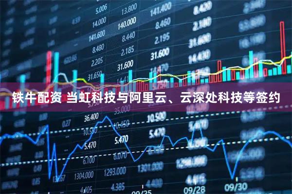 铁牛配资 当虹科技与阿里云、云深处科技等签约