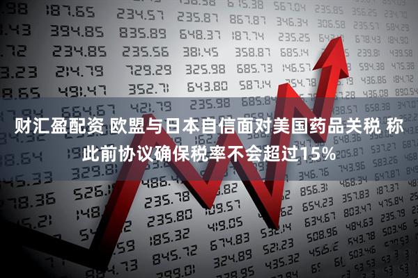 财汇盈配资 欧盟与日本自信面对美国药品关税 称此前协议确保税率不会超过15%