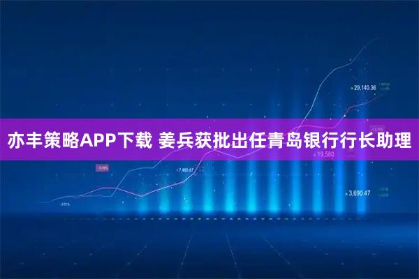 亦丰策略APP下载 姜兵获批出任青岛银行行长助理