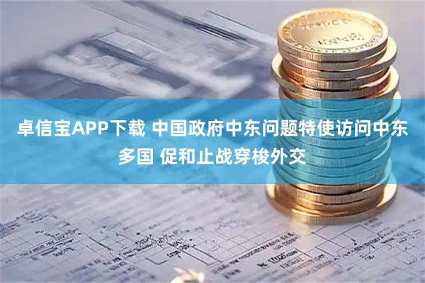 卓信宝APP下载 中国政府中东问题特使访问中东多国 促和止战穿梭外交