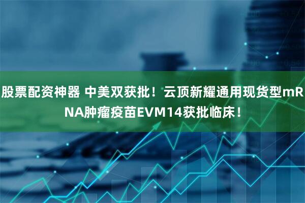 股票配资神器 中美双获批！云顶新耀通用现货型mRNA肿瘤疫苗EVM14获批临床！