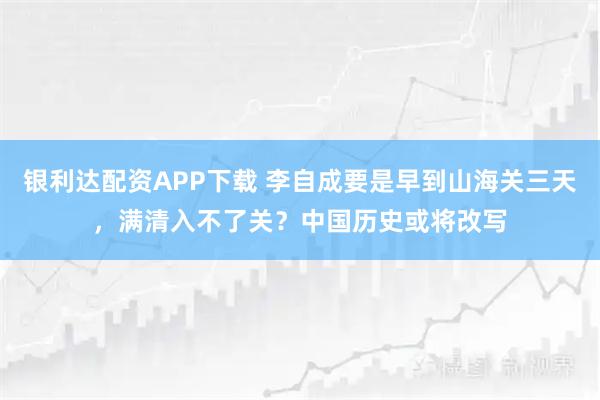 银利达配资APP下载 李自成要是早到山海关三天，满清入不了关？中国历史或将改写