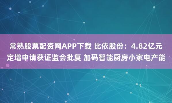 常熟股票配资网APP下载 比依股份：4.82亿元定增申请获证监会批复 加码智能厨房小家电产能