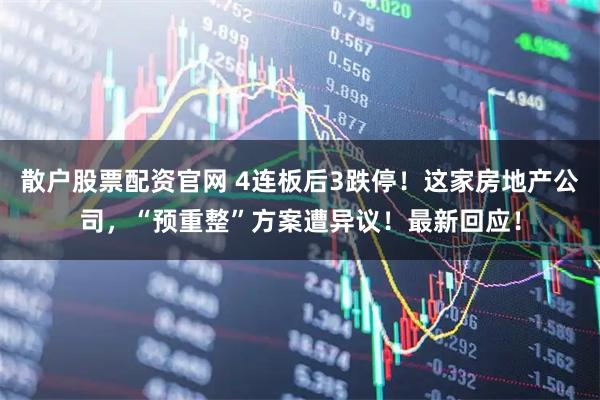 散户股票配资官网 4连板后3跌停！这家房地产公司，“预重整”方案遭异议！最新回应！