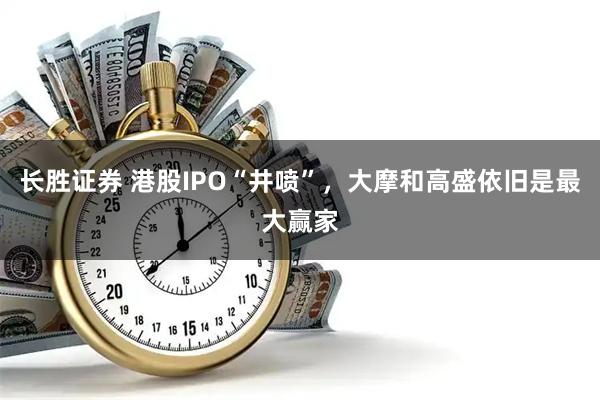 长胜证券 港股IPO“井喷”，大摩和高盛依旧是最大赢家
