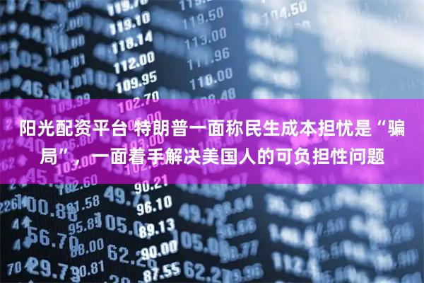 阳光配资平台 特朗普一面称民生成本担忧是“骗局”,一面着手解决美国人的可负担性问题