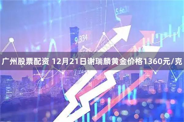 广州股票配资 12月21日谢瑞麟黄金价格1360元/克
