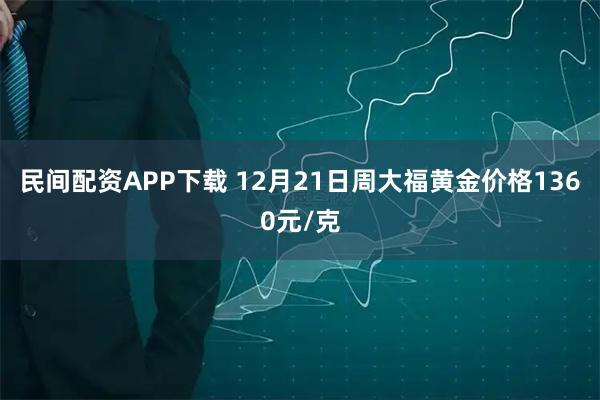 民间配资APP下载 12月21日周大福黄金价格1360元/克