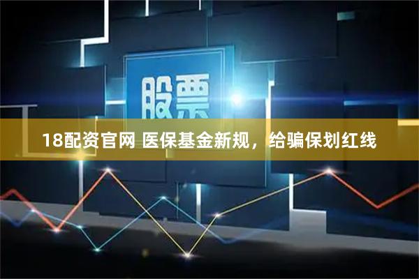 18配资官网 医保基金新规,给骗保划红线