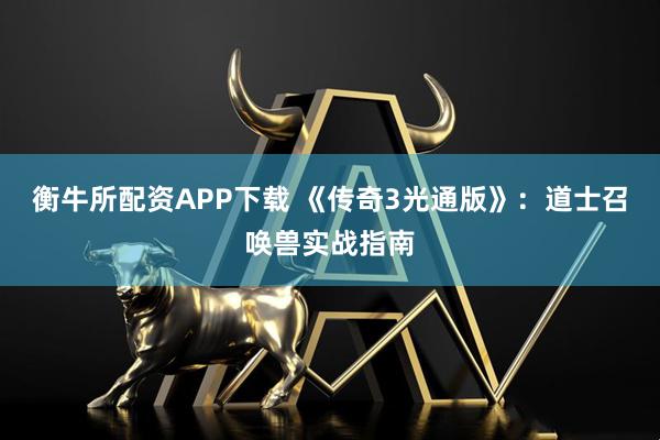 衡牛所配资APP下载 《传奇3光通版》：道士召唤兽实战指南