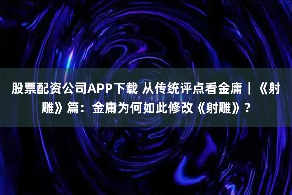 股票配资公司APP下载 从传统评点看金庸｜《射雕》篇：金庸为何如此修改《射雕》？