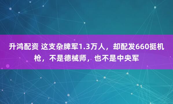 升鸿配资 这支杂牌军1.3万人，却配发660挺机枪，不是德械师，也不是中央军