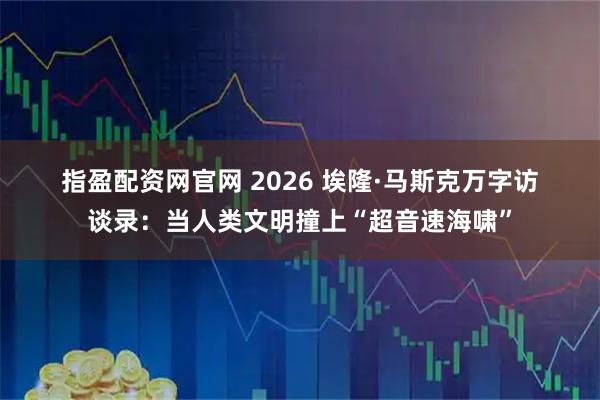 指盈配资网官网 2026 埃隆·马斯克万字访谈录：当人类文明撞上“超音速海啸”
