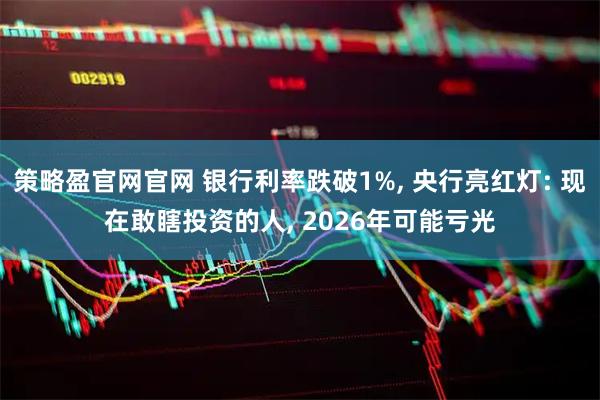 策略盈官网官网 银行利率跌破1%, 央行亮红灯: 现在敢瞎投资的人, 2026年可能亏光