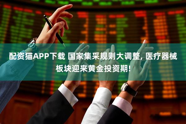 配资猫APP下载 国家集采规则大调整, 医疗器械板块迎来黄金投资期!