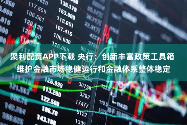 聚利配资APP下载 央行：创新丰富政策工具箱 维护金融市场稳健运行和金融体系整体稳定