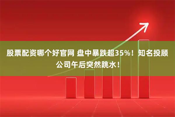 股票配资哪个好官网 盘中暴跌超35%！知名投顾公司午后突然跳水！