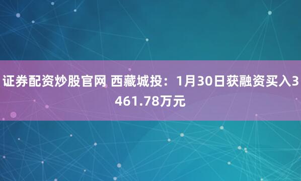 证券配资炒股官网 西藏城投：1月30日获融资买入3461.78万元