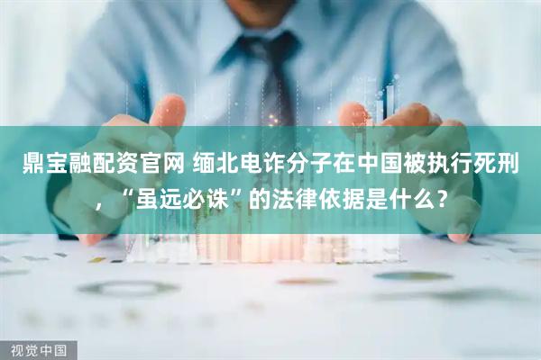 鼎宝融配资官网 缅北电诈分子在中国被执行死刑，“虽远必诛”的法律依据是什么？