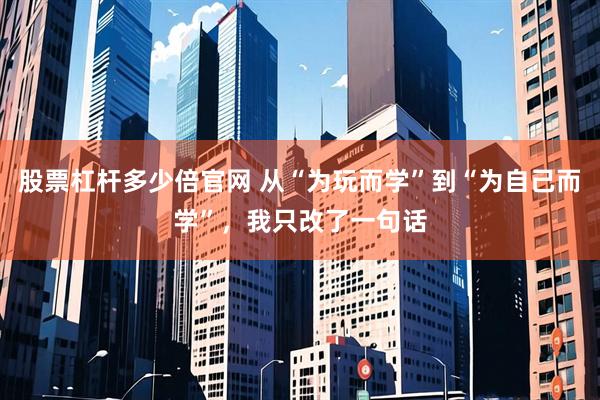 股票杠杆多少倍官网 从“为玩而学”到“为自己而学”，我只改了一句话