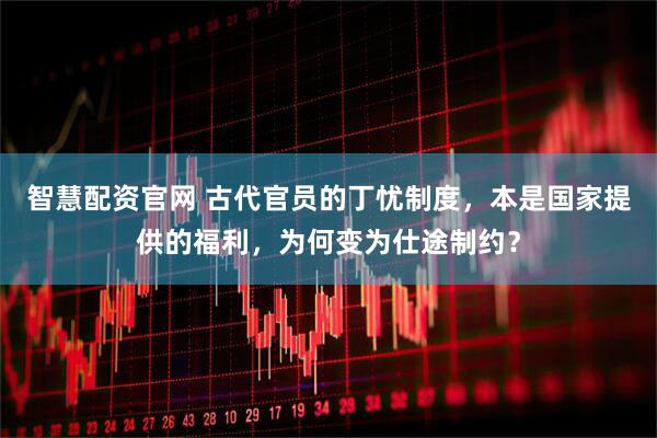 智慧配资官网 古代官员的丁忧制度，本是国家提供的福利，为何变为仕途制约？