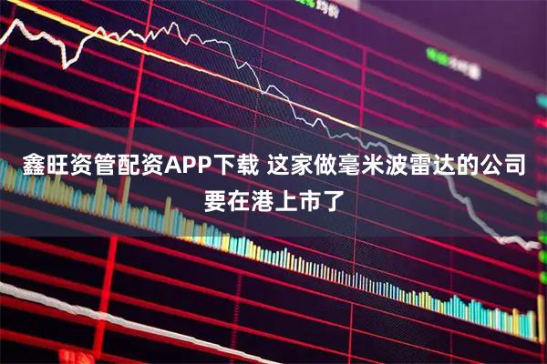 鑫旺资管配资APP下载 这家做毫米波雷达的公司要在港上市了