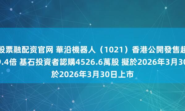 股票融配资官网 華沿機器人（1021）香港公開發售超購5059.4倍 基石投資者認購4526.6萬股 擬於2026年3月30日上市