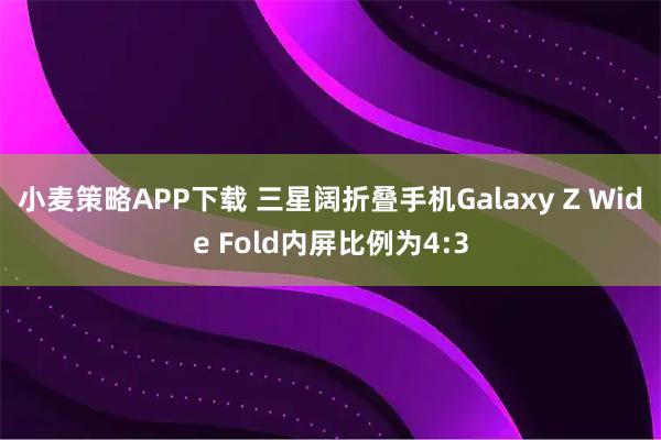 小麦策略APP下载 三星阔折叠手机Galaxy Z Wide Fold内屏比例为4:3