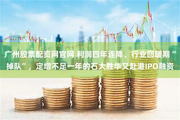 广州股票配资网官网 利润四年连降、行业回暖期“掉队”,定增不足一年的石大胜华又赴港IPO融资