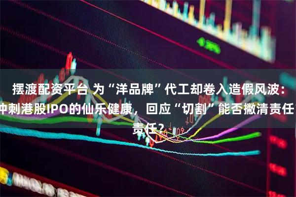 摆渡配资平台 为“洋品牌”代工却卷入造假风波:冲刺港股IPO的仙乐健康,回应“切割”能否撇清责任?