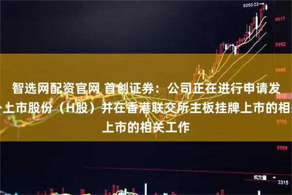 智选网配资官网 首创证券:公司正在进行申请发行境外上市股份(H股)并在香港联交所主板挂牌上市的相关工作