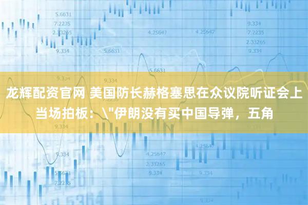 龙辉配资官网 美国防长赫格塞思在众议院听证会上当场拍板: