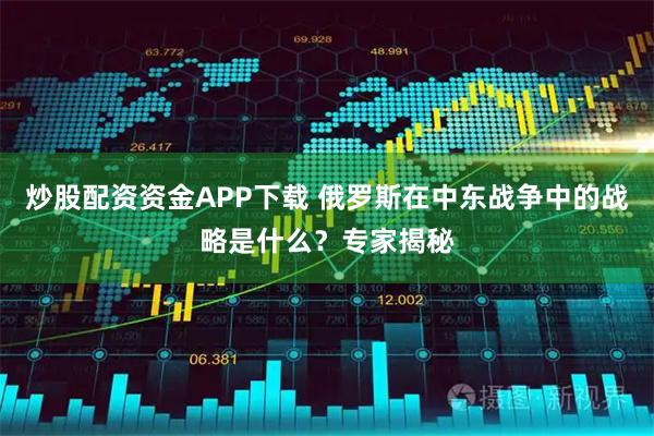 炒股配资资金APP下载 俄罗斯在中东战争中的战略是什么？专家揭秘