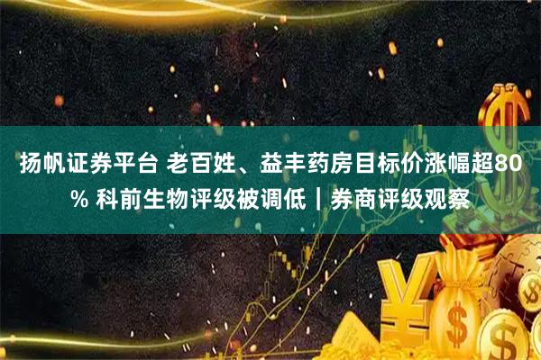 扬帆证券平台 老百姓、益丰药房目标价涨幅超80% 科前生物评级被调低｜券商评级观察