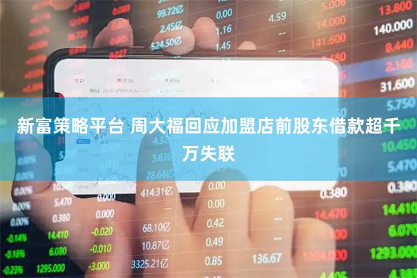 新富策略平台 周大福回应加盟店前股东借款超千万失联