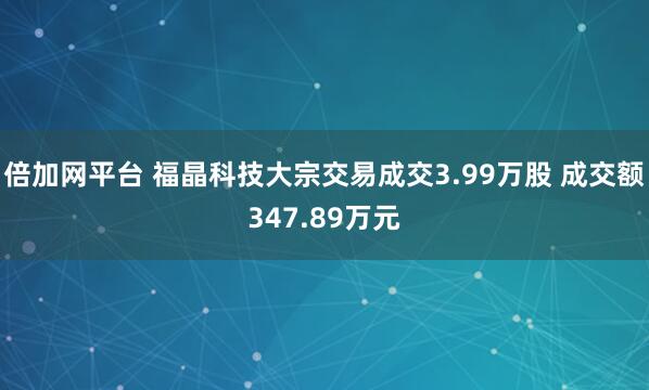 倍加网平台 福晶科技大宗交易成交3.99万股 成交额347.89万元