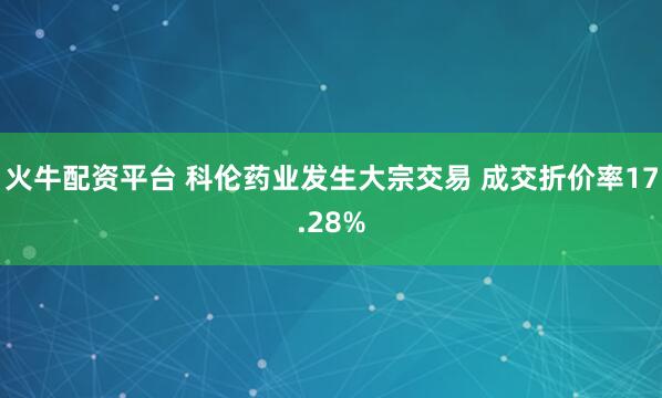 火牛配资平台 科伦药业发生大宗交易 成交折价率17.28%